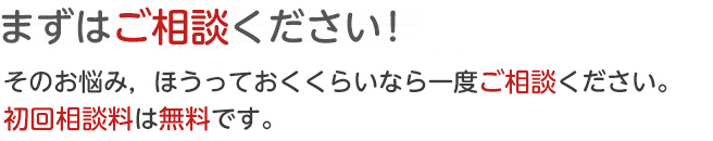 まずはご相談ください。損はさせません。そのお悩み放っておくくらいなら、ご相談させてください。初回相談は無料です